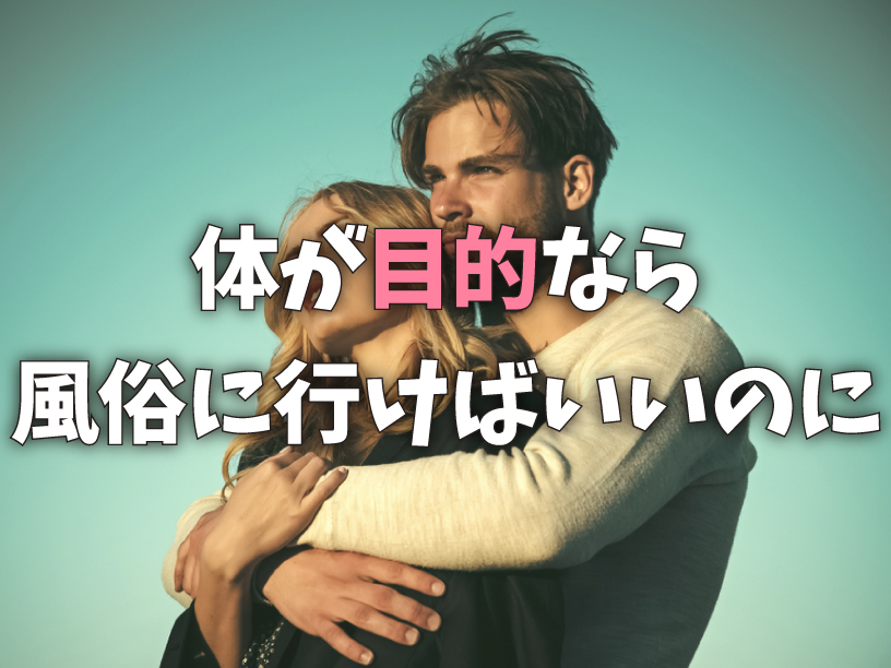 体が目的なら風俗に行けばいいのに