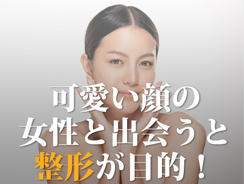 可愛い顔の女性と出会うと整形が目的！