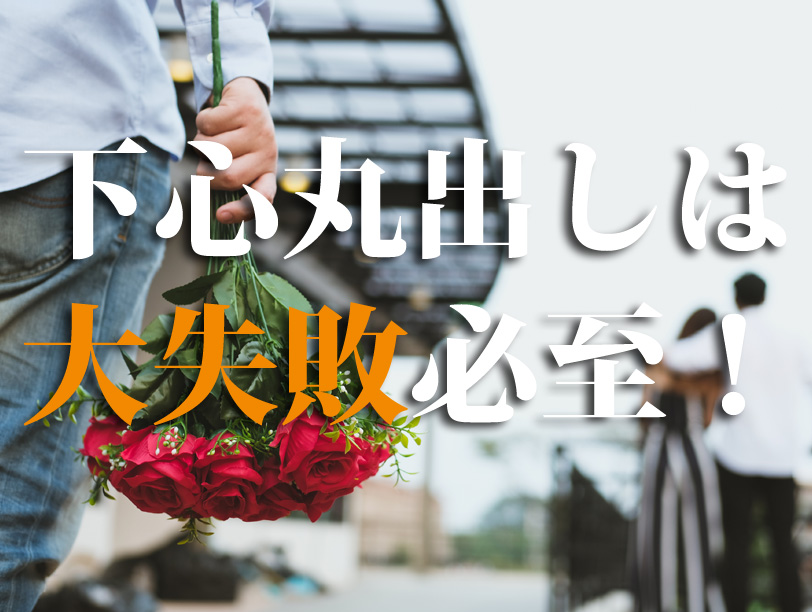 下心丸出しは 大失敗必至！