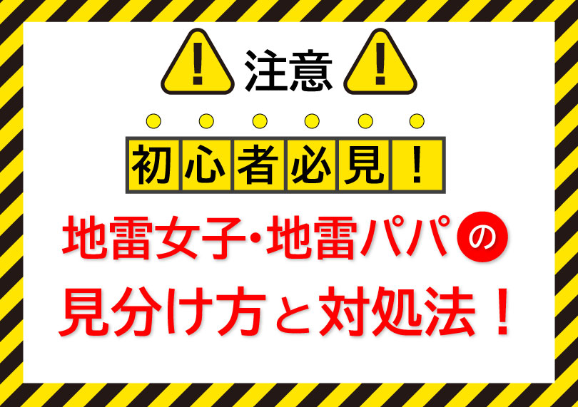 地雷女子・地雷パパの見分け方と対処法！