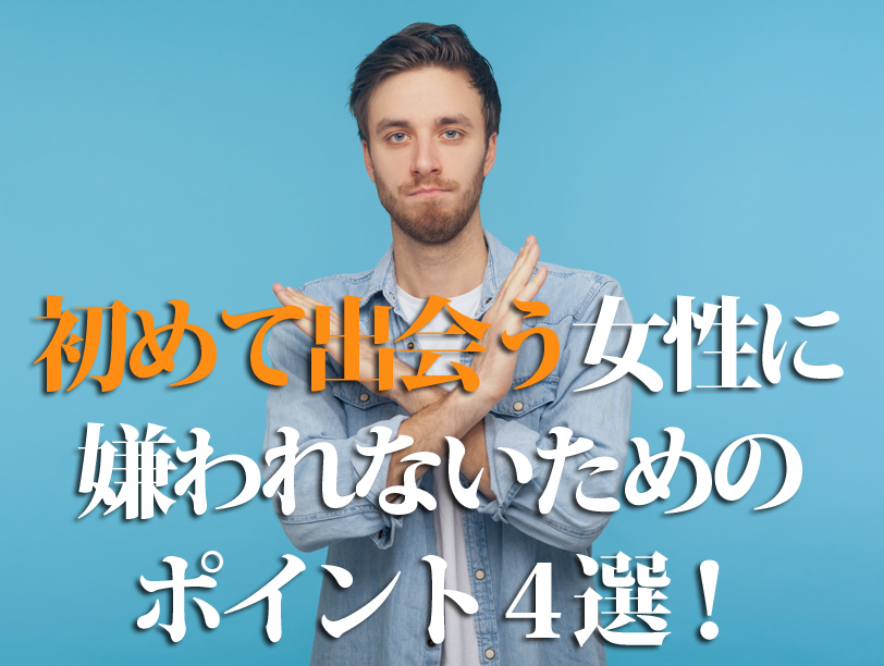 初めて出会う女性に嫌われないためのポイント4選！